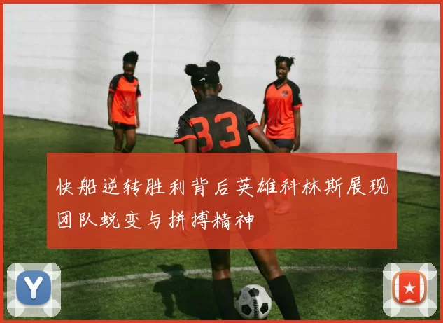 快船逆转胜利背后英雄科林斯展现团队蜕变与拼搏精神