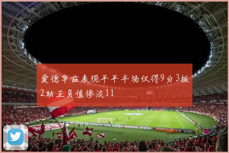 爱德华兹表现平平半场仅得9分3板2助正负值惨淡11