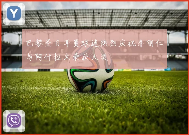 巴黎圣日耳曼球迷热烈庆祝李刚仁与阿什拉夫荣获大奖