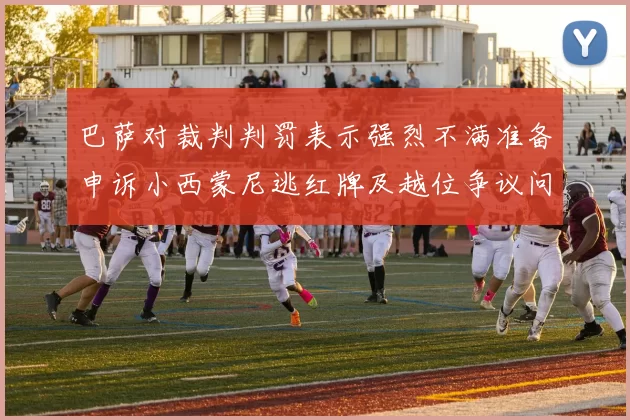 巴萨对裁判判罚表示强烈不满准备申诉小西蒙尼逃红牌及越位争议问题