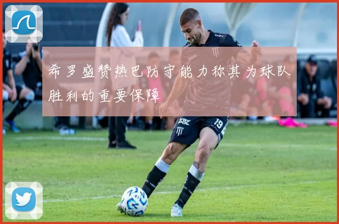 希罗盛赞热巴防守能力称其为球队胜利的重要保障