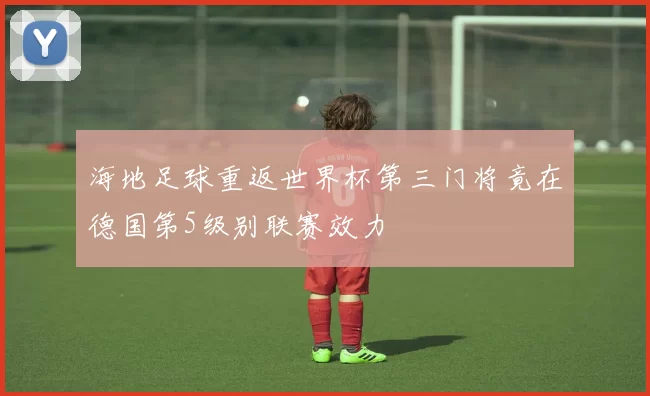 海地足球重返世界杯第三门将竟在德国第5级别联赛效力