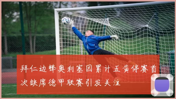 拜仁边锋奥利塞因累计五黄停赛首次缺席德甲联赛引发关注