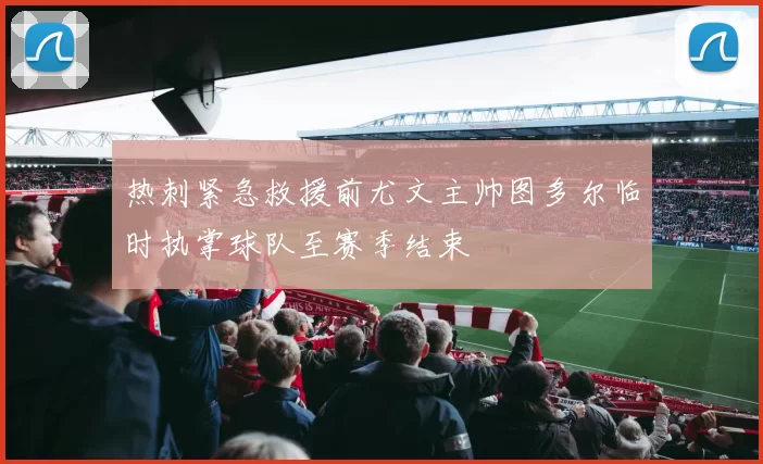 热刺紧急救援前尤文主帅图多尔临时执掌球队至赛季结束