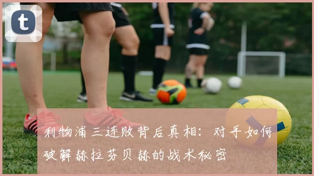 利物浦三连败背后真相：对手如何破解赫拉芬贝赫的战术秘密