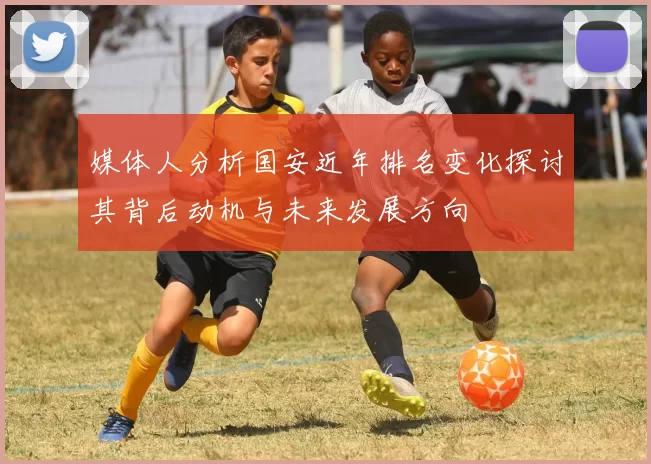 媒体人分析国安近年排名变化探讨其背后动机与未来发展方向