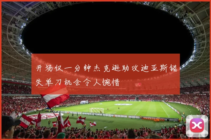 开场仅一分钟杰克逊助攻迪亚斯错失单刀机会令人惋惜